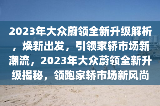 2023年大眾蔚領(lǐng)全新升級解析，煥新出發(fā)，引領(lǐng)家轎市場新潮流，2023年大眾蔚領(lǐng)全新升級揭秘，領(lǐng)跑家轎市場新風(fēng)尚