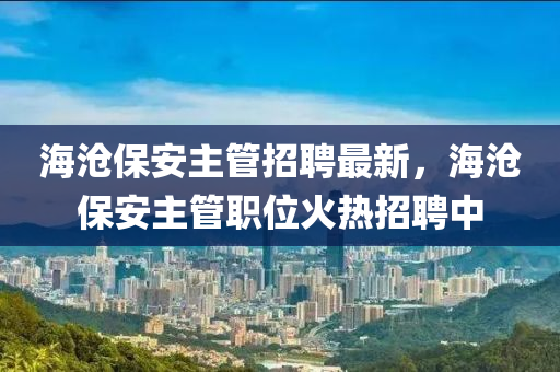 海滄保安主管招聘最新，海滄保安主管職位火熱招聘中