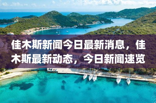 佳木斯新聞今日最新消息，佳木斯最新動態(tài)，今日新聞速覽