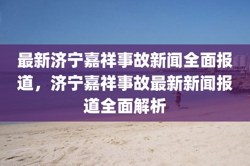 最新濟寧嘉祥事故新聞全面報道，濟寧嘉祥事故最新新聞報道全面解析