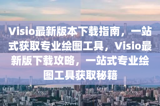 Visio最新版本下載指南，一站式獲取專業(yè)繪圖工具，Visio最新版下載攻略，一站式專業(yè)繪圖工具獲取秘籍