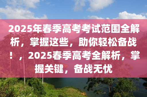 2025年春季高考考試范圍全解析，掌握這些，助你輕松備戰(zhàn)！，2025春季高考全解析，掌握關(guān)鍵，備戰(zhàn)無憂