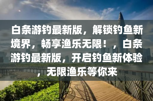 白條游釣最新版，解鎖釣魚新境界，暢享漁樂無限！，白條游釣最新版，開啟釣魚新體驗，無限漁樂等你來