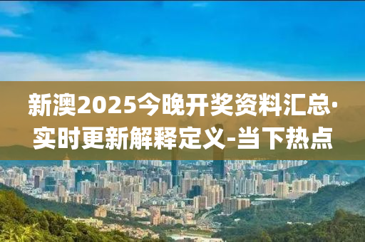 新澳2025今晚開獎資料匯總·實時更新解釋定義-當(dāng)下熱點