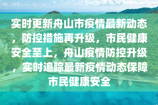 實時更新舟山市疫情最新動態(tài)，防控措施再升級，市民健康安全至上，舟山疫情防控升級，實時追蹤最新疫情動態(tài)保障市民健康安全