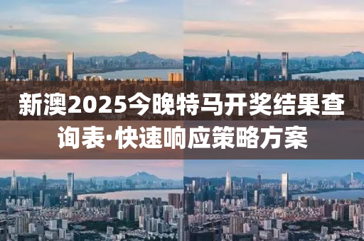 新澳2025今晚特馬開獎結(jié)果查詢表·快速響應(yīng)策略方案