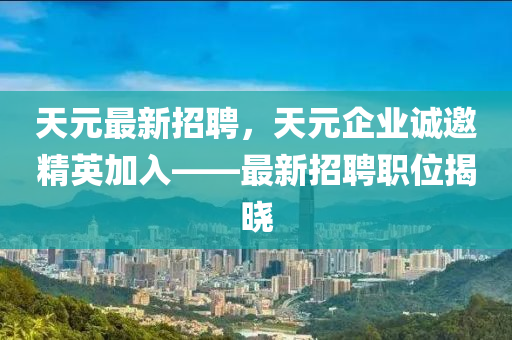 天元最新招聘，天元企業(yè)誠(chéng)邀精英加入——最新招聘職位揭曉