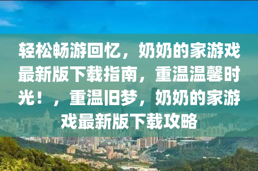 輕松暢游回憶，奶奶的家游戲最新版下載指南，重溫溫馨時光！，重溫舊夢，奶奶的家游戲最新版下載攻略