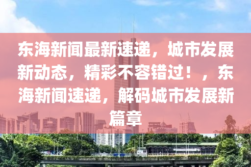 東海新聞最新速遞，城市發(fā)展新動(dòng)態(tài)，精彩不容錯(cuò)過(guò)！，東海新聞速遞，解碼城市發(fā)展新篇章