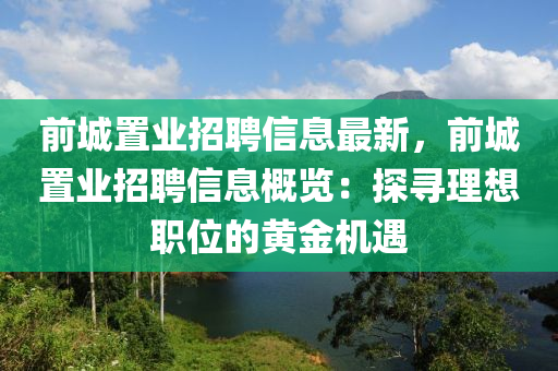 前城置業(yè)招聘信息最新，前城置業(yè)招聘信息概覽：探尋理想職位的黃金機遇