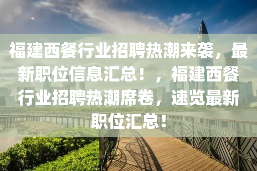 福建西餐行業(yè)招聘熱潮來襲，最新職位信息匯總！，福建西餐行業(yè)招聘熱潮席卷，速覽最新職位匯總！