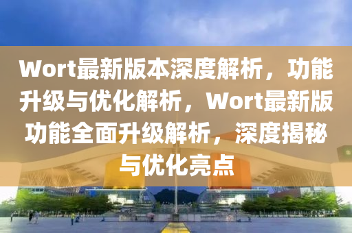 Wort最新版本深度解析，功能升級與優(yōu)化解析，Wort最新版功能全面升級解析，深度揭秘與優(yōu)化亮點