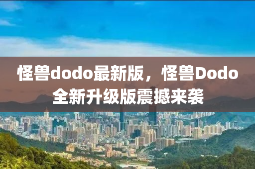 怪獸dodo最新版，怪獸Dodo全新升級版震撼來襲