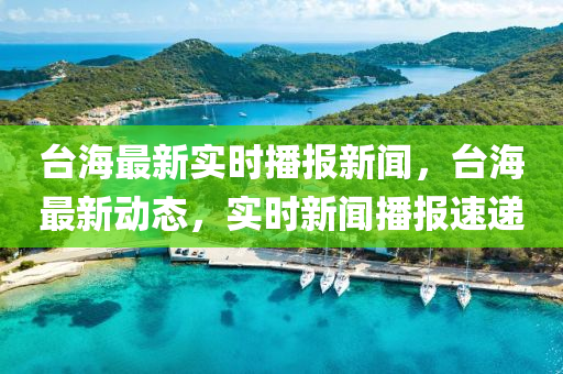 臺海最新實時播報新聞，臺海最新動態(tài)，實時新聞播報速遞