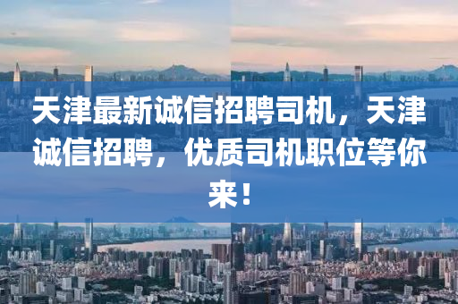 天津最新誠信招聘司機，天津誠信招聘，優(yōu)質(zhì)司機職位等你來！