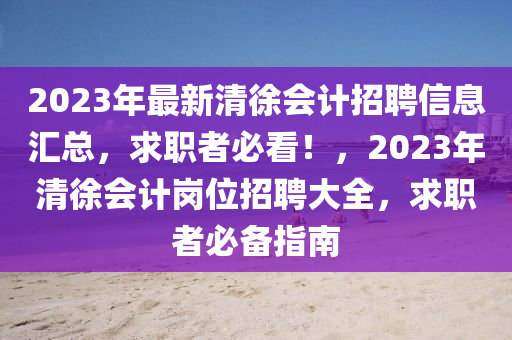 2023年最新清徐會(huì)計(jì)招聘信息匯總，求職者必看！，2023年清徐會(huì)計(jì)崗位招聘大全，求職者必備指南