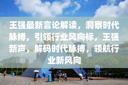 王強(qiáng)最新言論解讀，洞察時(shí)代脈搏，引領(lǐng)行業(yè)風(fēng)向標(biāo)，王強(qiáng)新聲，解碼時(shí)代脈搏，領(lǐng)航行業(yè)新風(fēng)向