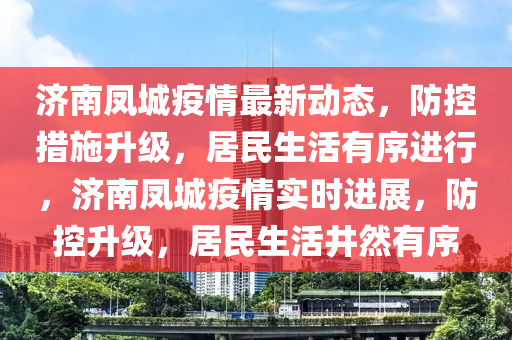 濟南鳳城疫情最新動態(tài)，防控措施升級，居民生活有序進行，濟南鳳城疫情實時進展，防控升級，居民生活井然有序