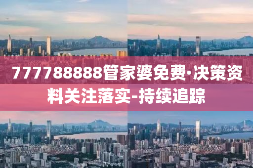 777788888管家婆免費·決策資料關(guān)注落實-持續(xù)追蹤