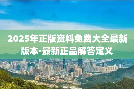 2025年正版資料免費(fèi)大全最新版本·最新正品解答定義