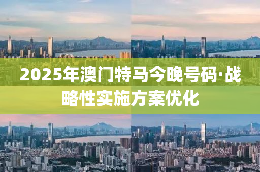 2025年澳門特馬今晚號(hào)碼·戰(zhàn)略性實(shí)施方案優(yōu)化