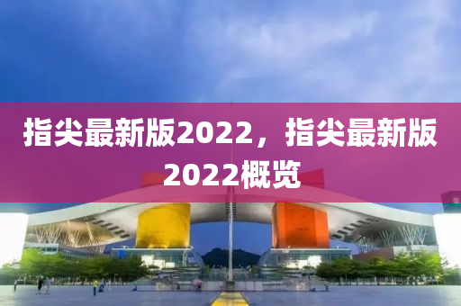 指尖最新版2022，指尖最新版2022概覽