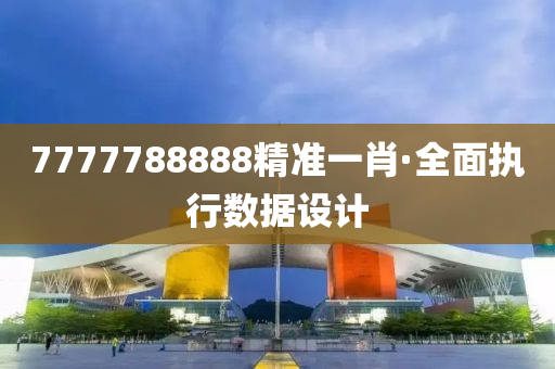 7777788888精準(zhǔn)一肖·全面執(zhí)行數(shù)據(jù)設(shè)計(jì)