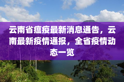 云南省瘟疫最新消息通告，云南最新疫情通報，全省疫情動態(tài)一覽