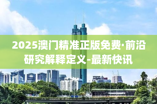 2025澳門精準(zhǔn)正版免費(fèi)·前沿研究解釋定義-最新快訊