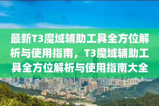 最新T3魔域輔助工具全方位解析與使用指南，T3魔域輔助工具全方位解析與使用指南大全