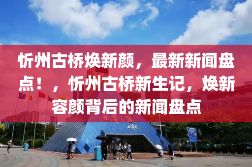 忻州古橋煥新顏，最新新聞盤點！，忻州古橋新生記，煥新容顏背后的新聞盤點