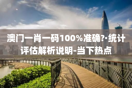 澳門一肖一碼100%準確?·統(tǒng)計評估解析說明-當下熱點