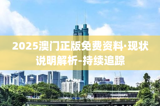 2025澳門正版免費(fèi)資料·現(xiàn)狀說明解析-持續(xù)追蹤