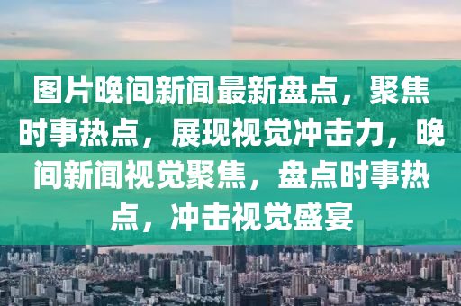 圖片晚間新聞最新盤點，聚焦時事熱點，展現(xiàn)視覺沖擊力，晚間新聞視覺聚焦，盤點時事熱點，沖擊視覺盛宴