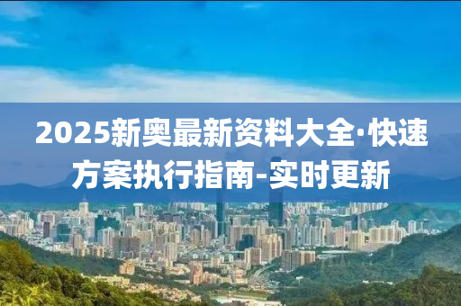 2025新奧最新資料大全·快速方案執(zhí)行指南-實時更新