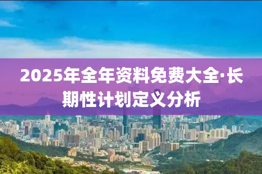 2025年全年資料免費(fèi)大全·長(zhǎng)期性計(jì)劃定義分析