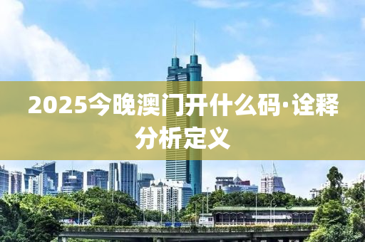 2025今晚澳門開什么碼·詮釋分析定義