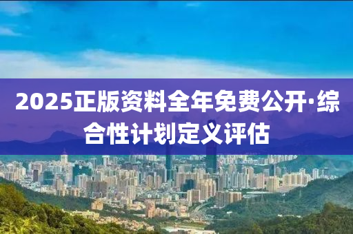 2025正版資料全年免費(fèi)公開·綜合性計(jì)劃定義評(píng)估