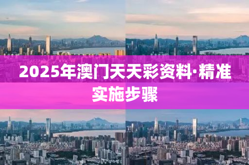 2025年澳門(mén)天天彩資料·精準(zhǔn)實(shí)施步驟