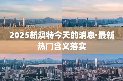 2025新澳特今天的消息·最新熱門含義落實