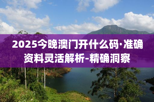 2025今晚澳門開什么碼·準(zhǔn)確資料靈活解析-精確洞察