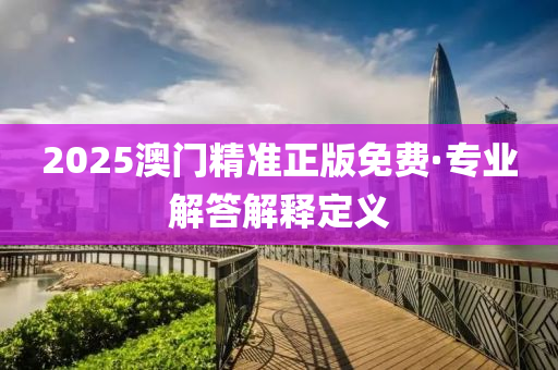 2025澳門精準(zhǔn)正版免費(fèi)·專業(yè)解答解釋定義