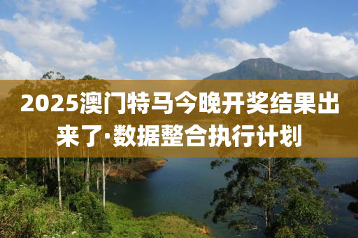 2025澳門特馬今晚開獎結(jié)果出來了·數(shù)據(jù)整合執(zhí)行計劃