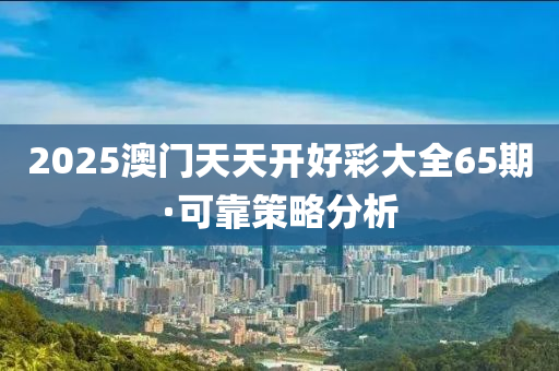 2025澳門天天開好彩大全65期·可靠策略分析