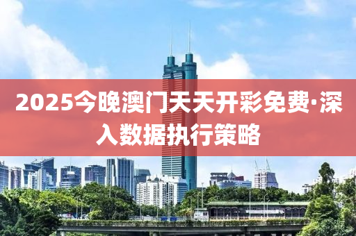 2025今晚澳門天天開彩免費·深入數(shù)據(jù)執(zhí)行策略