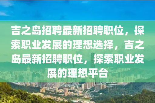 吉之島招聘最新招聘職位，探索職業(yè)發(fā)展的理想選擇，吉之島最新招聘職位，探索職業(yè)發(fā)展的理想平臺