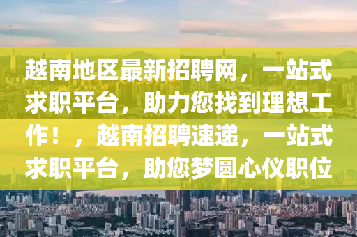 越南地區(qū)最新招聘網(wǎng)，一站式求職平臺(tái)，助力您找到理想工作！，越南招聘速遞，一站式求職平臺(tái)，助您夢(mèng)圓心儀職位