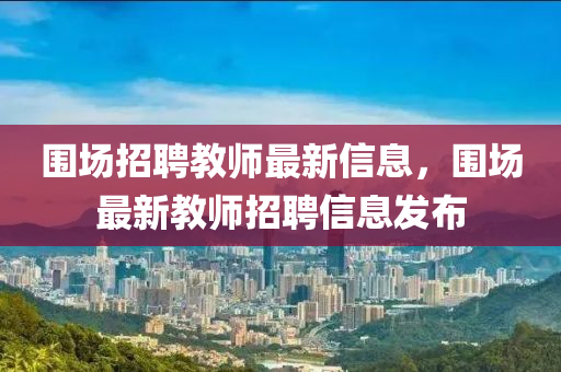 圍場招聘教師最新信息，圍場最新教師招聘信息發(fā)布