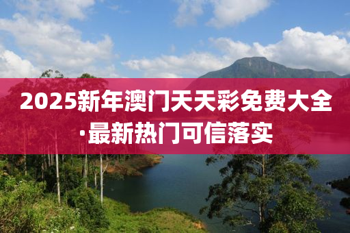 2025新年澳門(mén)天天彩免費(fèi)大全·最新熱門(mén)可信落實(shí)