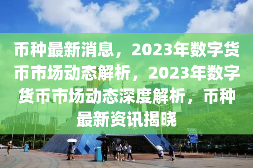 幣種最新消息，2023年數(shù)字貨幣市場動態(tài)解析，2023年數(shù)字貨幣市場動態(tài)深度解析，幣種最新資訊揭曉